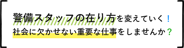 警備スタッフの在り方を変えていく！ 社会に欠かせない重要な仕事をしませんか？